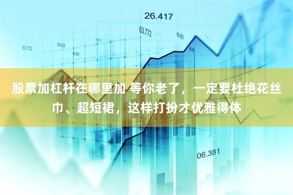 股票加杠杆在哪里加 等你老了，一定要杜绝花丝巾、超短裙，这样打扮才优雅得体