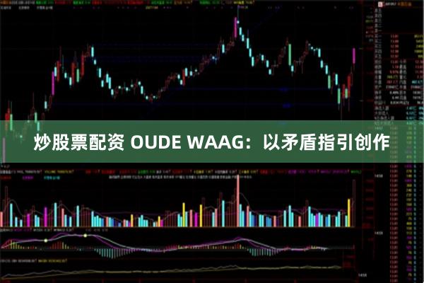 炒股票配资 OUDE WAAG：以矛盾指引创作