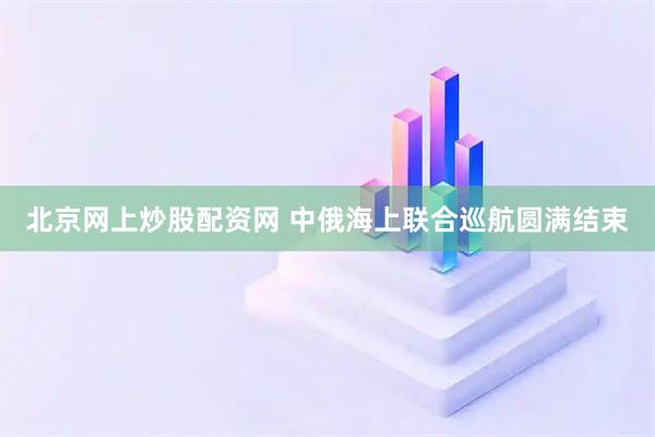 北京网上炒股配资网 中俄海上联合巡航圆满结束