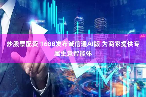 炒股票配资 1688发布诚信通AI版 为商家提供专属生意智能体