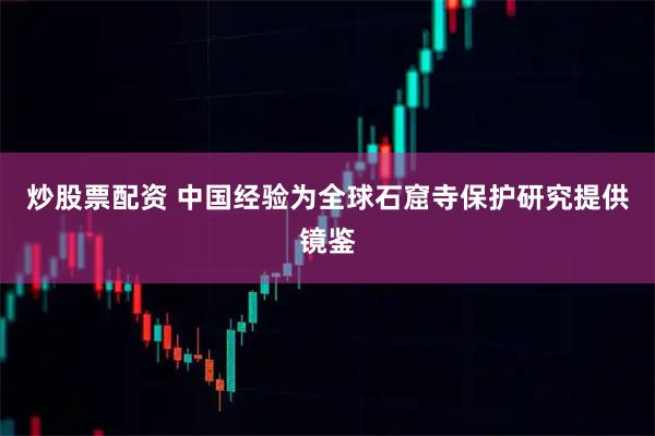 炒股票配资 中国经验为全球石窟寺保护研究提供镜鉴