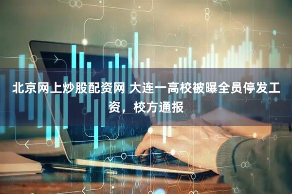 北京网上炒股配资网 大连一高校被曝全员停发工资，校方通报