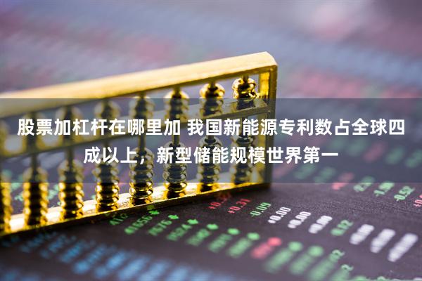 股票加杠杆在哪里加 我国新能源专利数占全球四成以上，新型储能规模世界第一