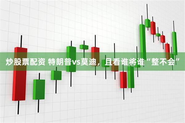 炒股票配资 特朗普vs莫迪，且看谁将谁“整不会”