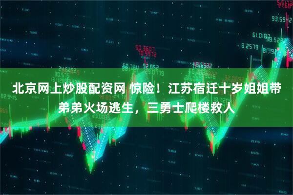 北京网上炒股配资网 惊险！江苏宿迁十岁姐姐带弟弟火场逃生，三勇士爬楼救人