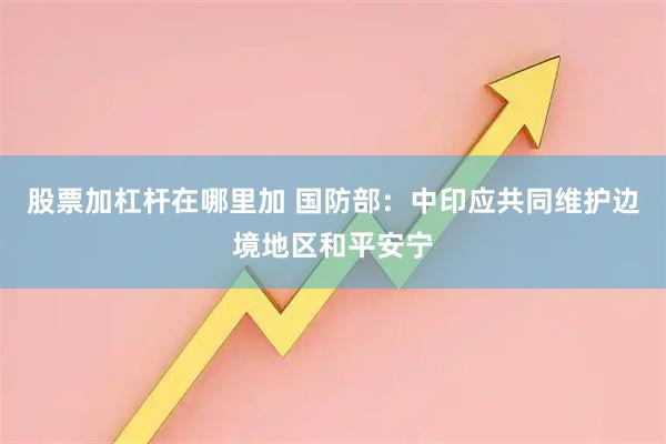 股票加杠杆在哪里加 国防部：中印应共同维护边境地区和平安宁