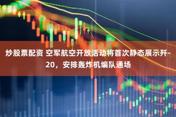 炒股票配资 空军航空开放活动将首次静态展示歼-20，安排轰炸机编队通场