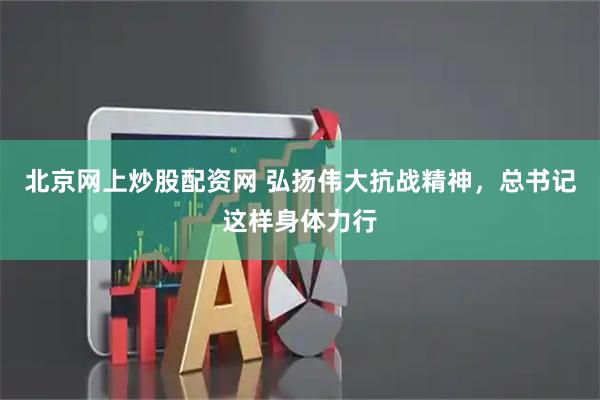 北京网上炒股配资网 弘扬伟大抗战精神，总书记这样身体力行