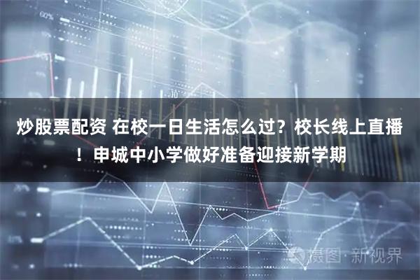 炒股票配资 在校一日生活怎么过？校长线上直播！申城中小学做好准备迎接新学期