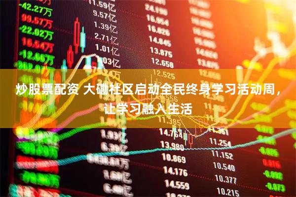 炒股票配资 大磡社区启动全民终身学习活动周，让学习融入生活