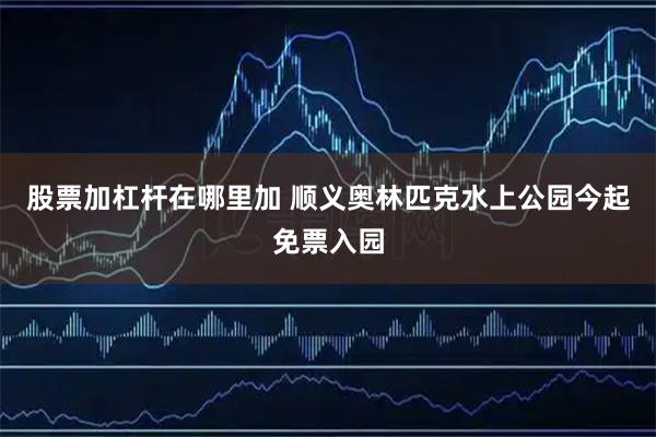 股票加杠杆在哪里加 顺义奥林匹克水上公园今起免票入园