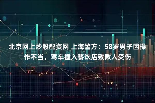 北京网上炒股配资网 上海警方：58岁男子因操作不当，驾车撞入餐饮店致数人受伤