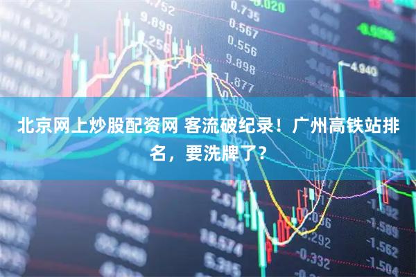 北京网上炒股配资网 客流破纪录！广州高铁站排名，要洗牌了？
