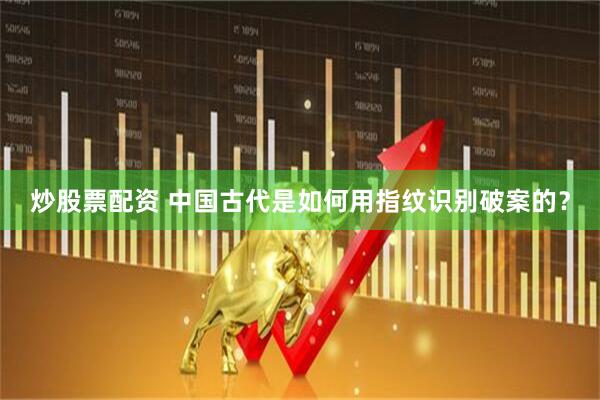 炒股票配资 中国古代是如何用指纹识别破案的？