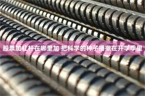 股票加杠杆在哪里加 把科学的种子播撒在开学季里