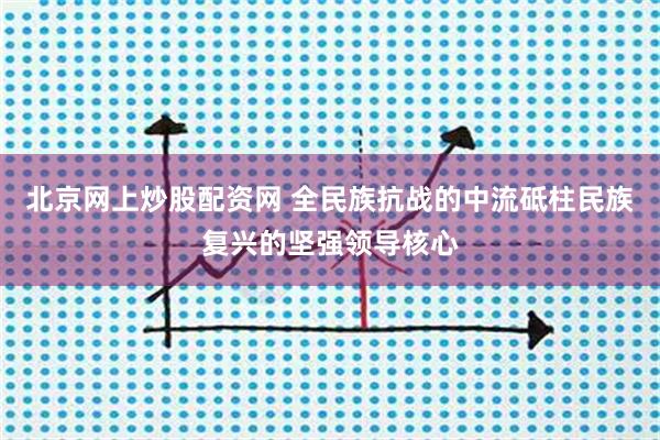 北京网上炒股配资网 全民族抗战的中流砥柱民族复兴的坚强领导核心