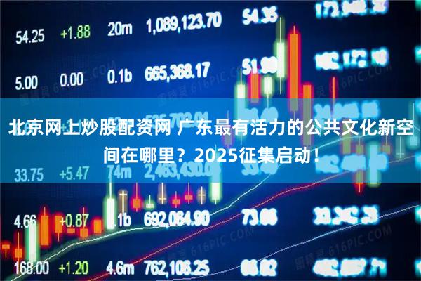 北京网上炒股配资网 广东最有活力的公共文化新空间在哪里？2025征集启动！