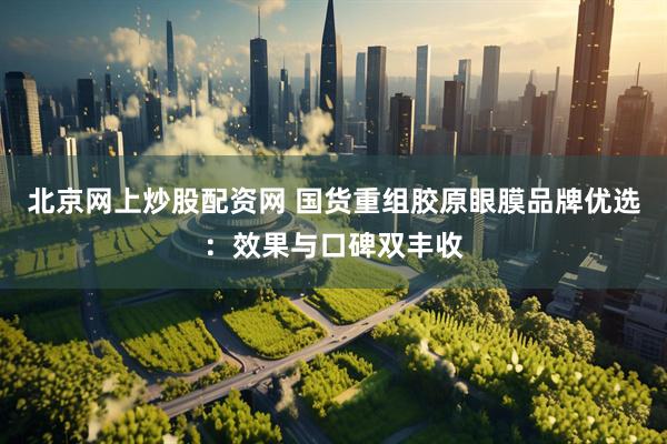 北京网上炒股配资网 国货重组胶原眼膜品牌优选：效果与口碑双丰收
