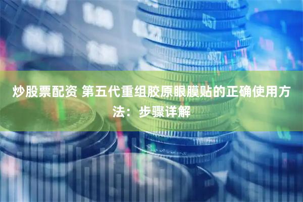 炒股票配资 第五代重组胶原眼膜贴的正确使用方法：步骤详解