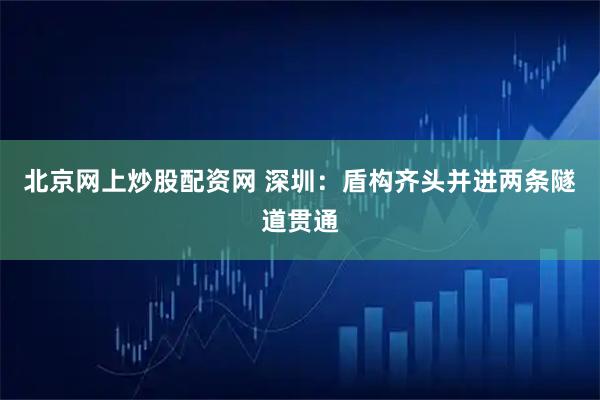 北京网上炒股配资网 深圳：盾构齐头并进两条隧道贯通