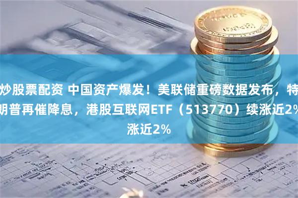 炒股票配资 中国资产爆发！美联储重磅数据发布，特朗普再催降息，港股互联网ETF（513770）续涨近2%