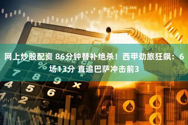 网上炒股配资 86分钟替补绝杀！西甲劲旅狂飙：6场13分 直追巴萨冲击前3