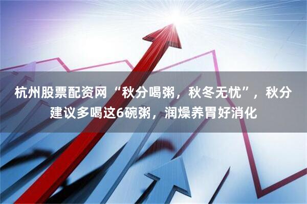 杭州股票配资网 “秋分喝粥，秋冬无忧”，秋分建议多喝这6碗粥，润燥养胃好消化