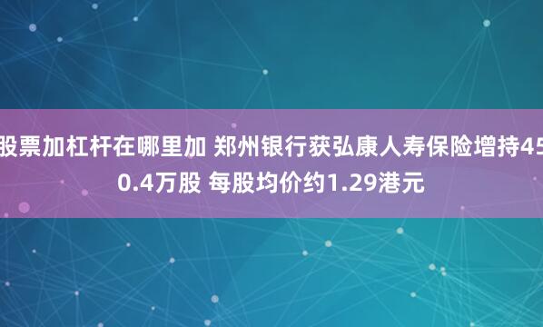 股票加杠杆在哪里加 郑州银行获弘康人寿保险增持450.4万股 每股均价约1.29港元