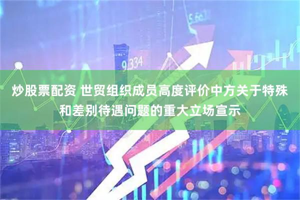 炒股票配资 世贸组织成员高度评价中方关于特殊和差别待遇问题的重大立场宣示