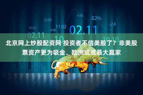 北京网上炒股配资网 投资者不信美股了？非美股票资产更为吸金、欧洲或成最大赢家