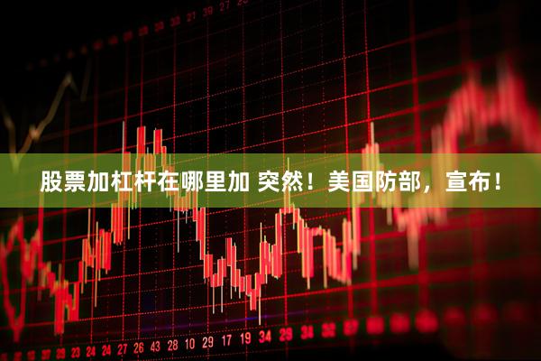 股票加杠杆在哪里加 突然！美国防部，宣布！