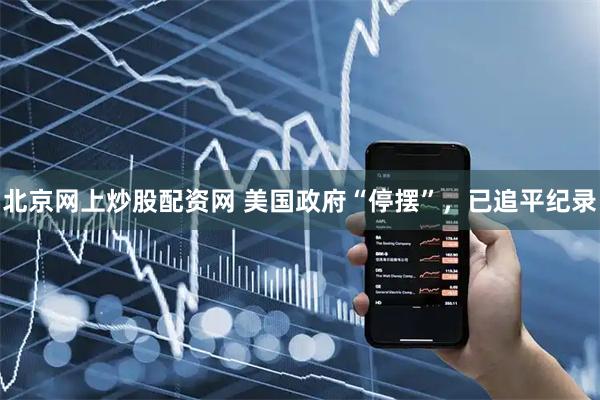 北京网上炒股配资网 美国政府“停摆”，已追平纪录
