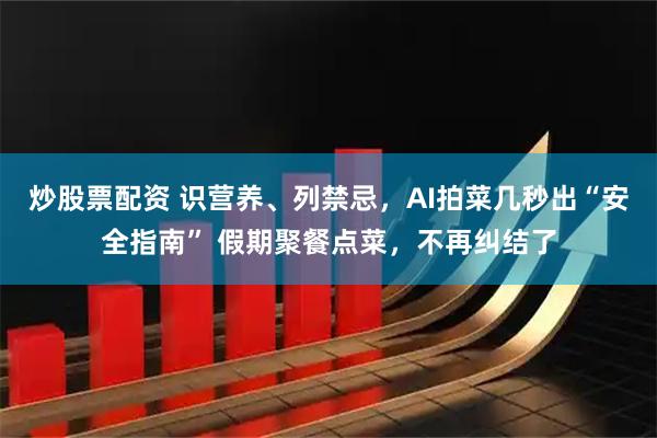 炒股票配资 识营养、列禁忌，AI拍菜几秒出“安全指南” 假期聚餐点菜，不再纠结了