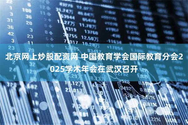 北京网上炒股配资网 中国教育学会国际教育分会2025学术年会在武汉召开