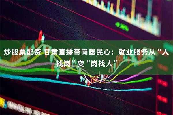炒股票配资 甘肃直播带岗暖民心：就业服务从“人找岗”变“岗找人”