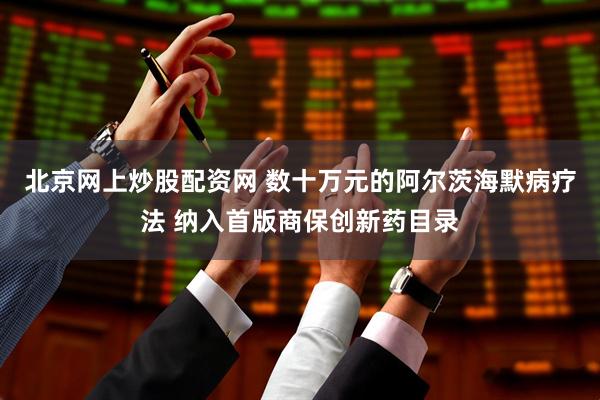 北京网上炒股配资网 数十万元的阿尔茨海默病疗法 纳入首版商保创新药目录