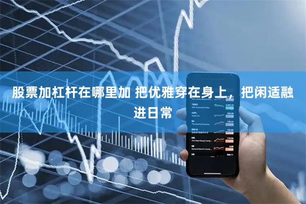 股票加杠杆在哪里加 把优雅穿在身上，把闲适融进日常