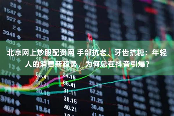 北京网上炒股配资网 手部抗老、牙齿抗糖：年轻人的消费新趋势，为何总在抖音引爆？