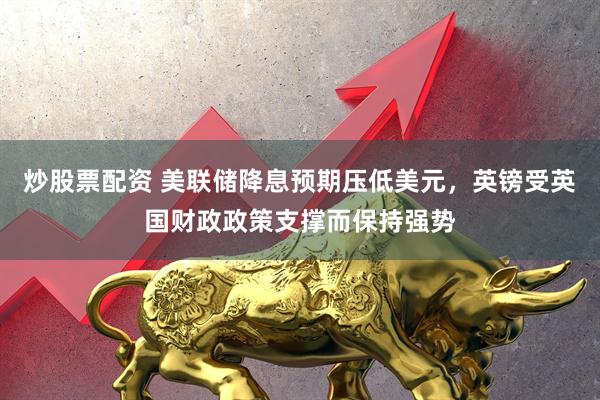 炒股票配资 美联储降息预期压低美元，英镑受英国财政政策支撑而保持强势