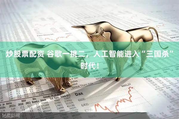 炒股票配资 谷歌一挑二，人工智能进入“三国杀”时代！