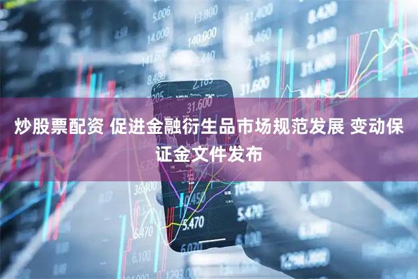 炒股票配资 促进金融衍生品市场规范发展 变动保证金文件发布