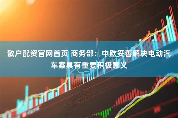 散户配资官网首页 商务部：中欧妥善解决电动汽车案具有重要积极意义