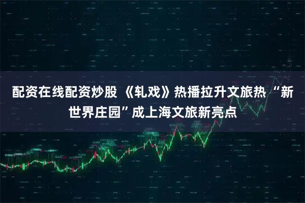 配资在线配资炒股 《轧戏》热播拉升文旅热 “新世界庄园”成上海文旅新亮点