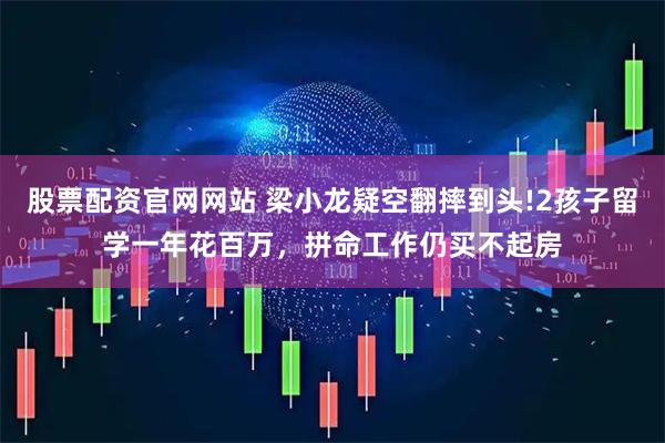 股票配资官网网站 梁小龙疑空翻摔到头!2孩子留学一年花百万，拼命工作仍买不起房