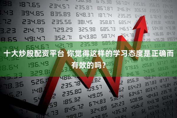 十大炒股配资平台 你觉得这样的学习态度是正确而有效的吗？
