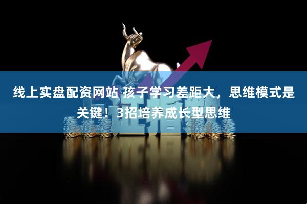 线上实盘配资网站 孩子学习差距大，思维模式是关键！3招培养成长型思维