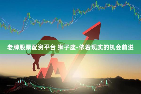 老牌股票配资平台 狮子座-依着现实的机会前进