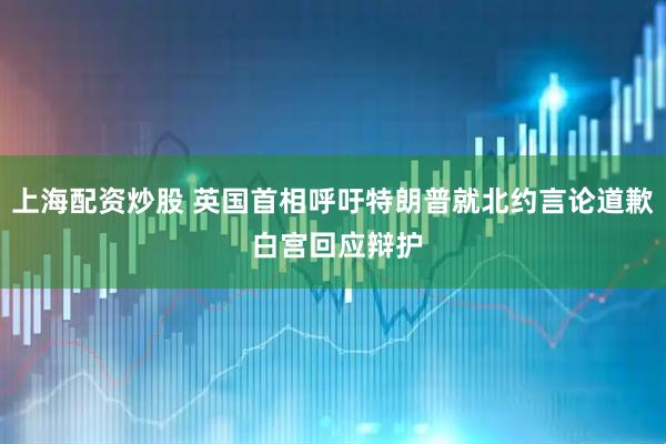 上海配资炒股 英国首相呼吁特朗普就北约言论道歉 白宫回应辩护