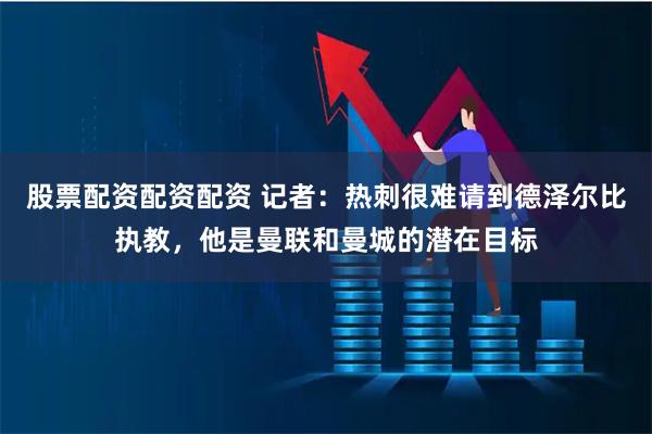 股票配资配资配资 记者：热刺很难请到德泽尔比执教，他是曼联和曼城的潜在目标