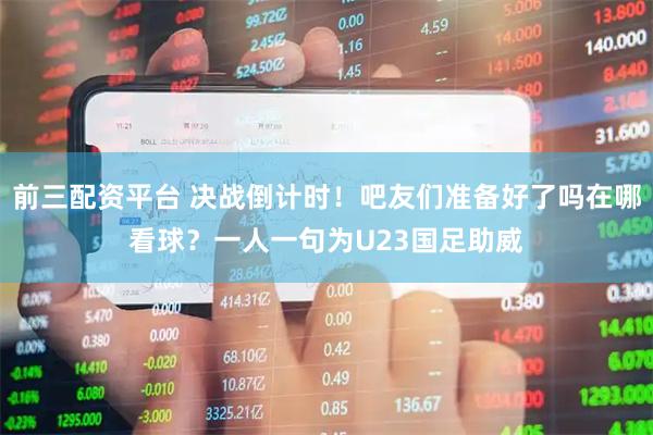 前三配资平台 决战倒计时！吧友们准备好了吗在哪看球？一人一句为U23国足助威